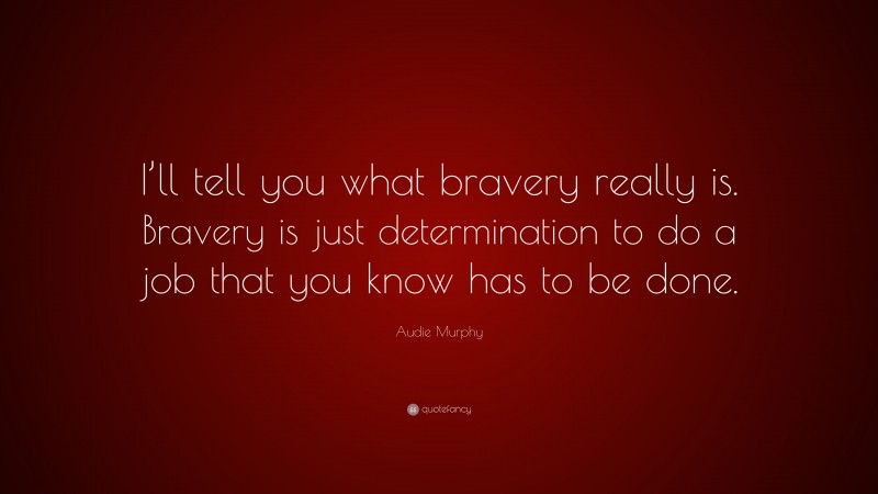 Audie Murphy Quote: “I’ll tell you what bravery really is. Bravery is just determination to do a job that you know has to be done.”