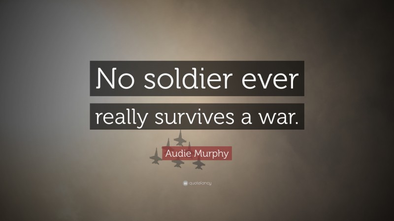 Audie Murphy Quote: “No soldier ever really survives a war.”