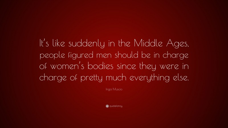 Inga Muscio Quote: “It’s like suddenly in the Middle Ages, people figured men should be in charge of women’s bodies since they were in charge of pretty much everything else.”