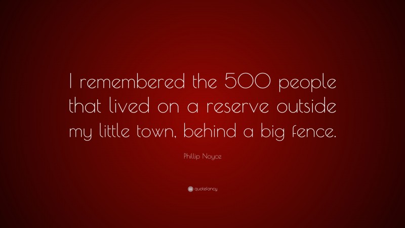 Phillip Noyce Quote: “I remembered the 500 people that lived on a reserve outside my little town, behind a big fence.”