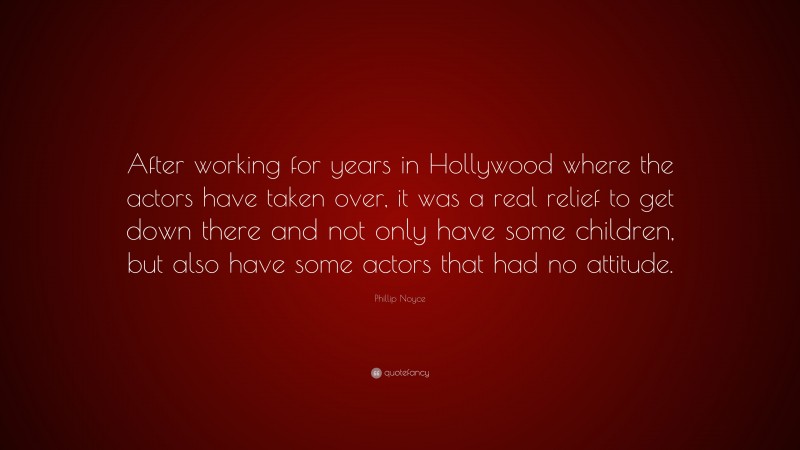 Phillip Noyce Quote: “After working for years in Hollywood where the actors have taken over, it was a real relief to get down there and not only have some children, but also have some actors that had no attitude.”