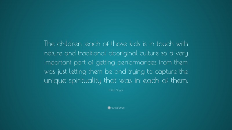 Phillip Noyce Quote: “The children, each of those kids is in touch with nature and traditional aboriginal culture so a very important part of getting performances from them was just letting them be and trying to capture the unique spirituality that was in each of them.”