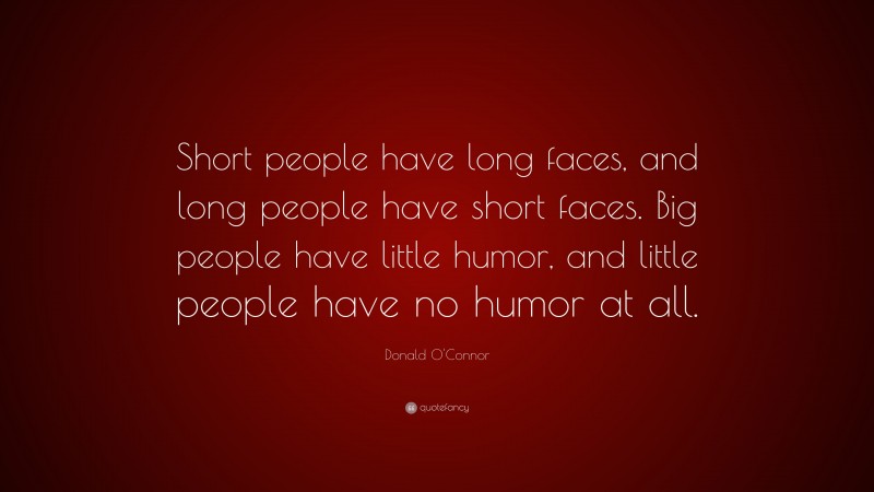 Donald O'Connor Quote: “Short people have long faces, and long people have short faces. Big people have little humor, and little people have no humor at all.”