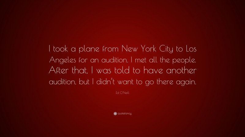 Ed O'Neill Quote: “I took a plane from New York City to Los Angeles for an audition. I met all the people. After that, I was told to have another audition, but I didn’t want to go there again.”