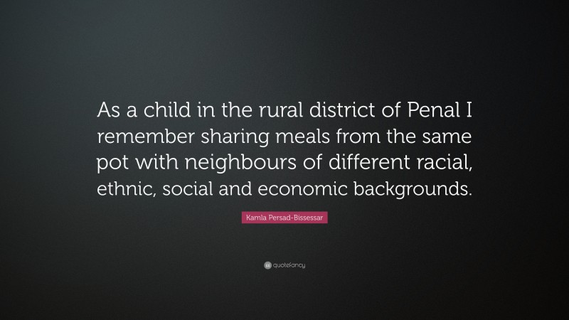 Kamla Persad-Bissessar Quote: “As a child in the rural district of Penal I remember sharing meals from the same pot with neighbours of different racial, ethnic, social and economic backgrounds.”