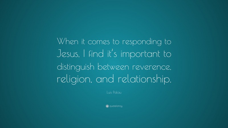 Luis Palau Quote: “When it comes to responding to Jesus, I find it’s important to distinguish between reverence, religion, and relationship.”