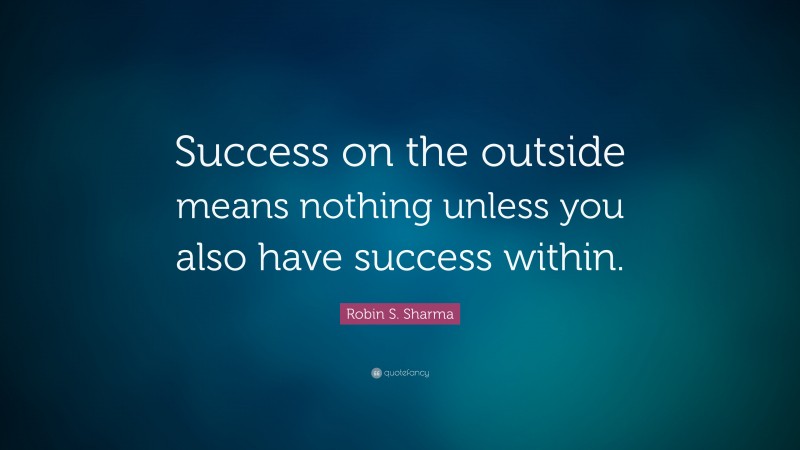 Robin S. Sharma Quote: “Success on the outside means nothing unless you ...