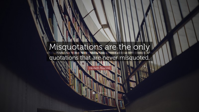 Hesketh Pearson Quote: “Misquotations are the only quotations that are never misquoted.”