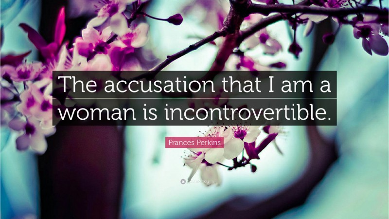 Frances Perkins Quote: “The accusation that I am a woman is incontrovertible.”