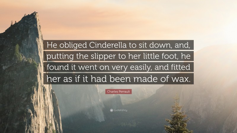 Charles Perrault Quote: “He obliged Cinderella to sit down, and, putting the slipper to her little foot, he found it went on very easily, and fitted her as if it had been made of wax.”