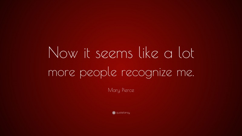Mary Pierce Quote: “Now it seems like a lot more people recognize me.”