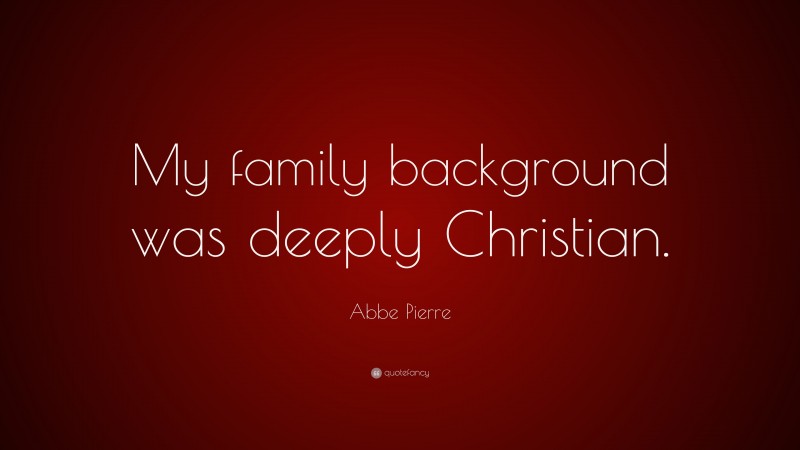 Abbe Pierre Quote: “My family background was deeply Christian.”