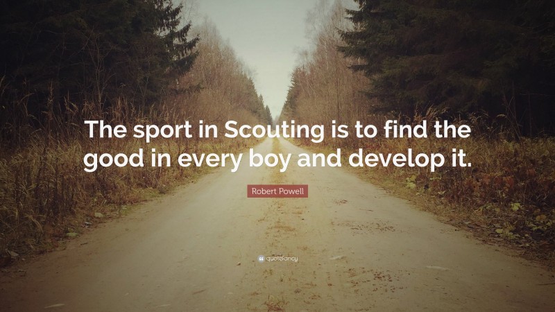 Robert Powell Quote: “The sport in Scouting is to find the good in every boy and develop it.”