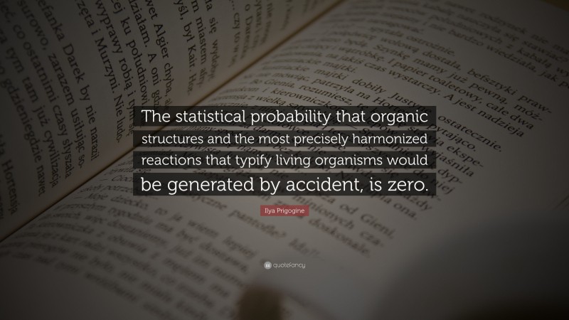 Ilya Prigogine Quote: “The statistical probability that organic structures and the most precisely harmonized reactions that typify living organisms would be generated by accident, is zero.”