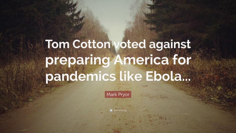 Mark Pryor Quote: “Tom Cotton voted against preparing America for pandemics like Ebola...”