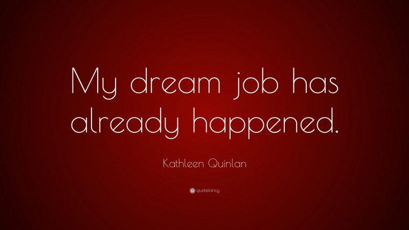 Kathleen Quinlan Quote: “My dream job has already happened.”