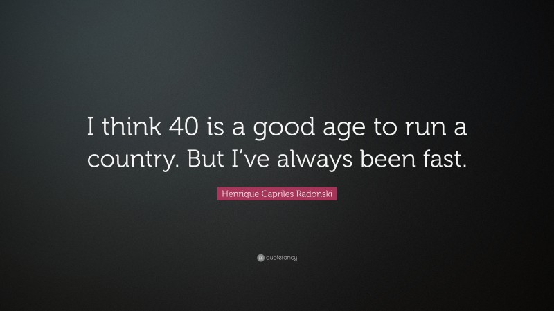 Henrique Capriles Radonski Quote: “I think 40 is a good age to run a country. But I’ve always been fast.”