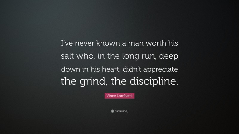 Vince Lombardi Quote: “I’ve never known a man worth his salt who, in the long run, deep down in his heart, didn’t appreciate the grind, the discipline.”