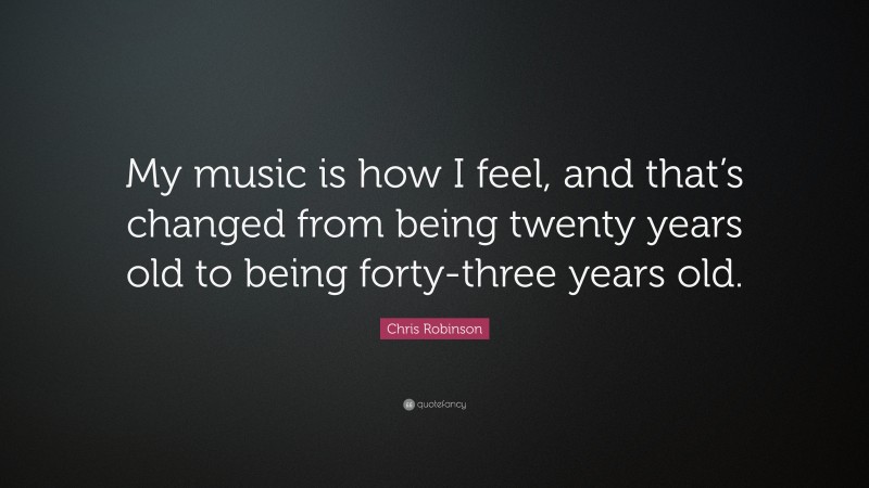 Chris Robinson Quote: “My music is how I feel, and that’s changed from being twenty years old to being forty-three years old.”