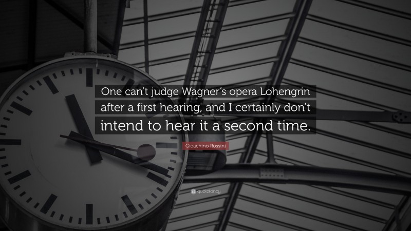 Gioachino Rossini Quote: “One can’t judge Wagner’s opera Lohengrin after a first hearing, and I certainly don’t intend to hear it a second time.”