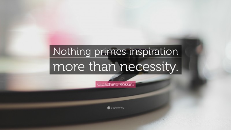 Gioachino Rossini Quote: “Nothing primes inspiration more than necessity.”
