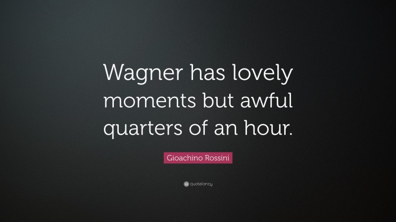 Gioachino Rossini Quote: “Wagner has lovely moments but awful quarters of an hour.”