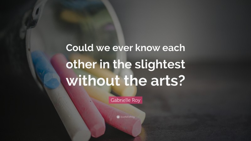 Gabrielle Roy Quote: “Could we ever know each other in the slightest without the arts?”
