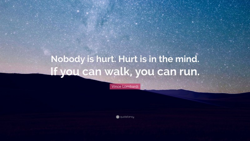 Vince Lombardi Quote: “Nobody is hurt. Hurt is in the mind. If you can walk, you can run.”