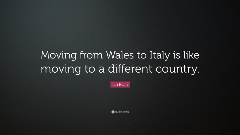 Ian Rush Quote: “Moving from Wales to Italy is like moving to a different country.”