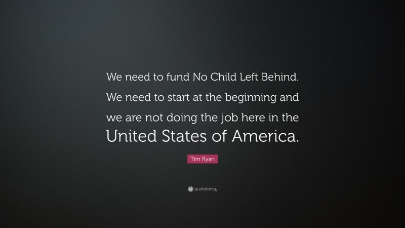 Tim Ryan Quote: “We need to fund No Child Left Behind. We need to start at the beginning and we are not doing the job here in the United States of America.”