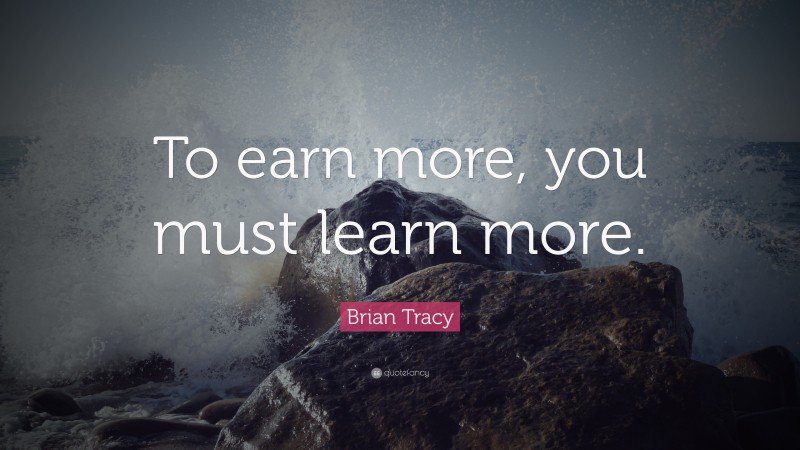 Brian Tracy Quote: “To earn more, you must learn more.”