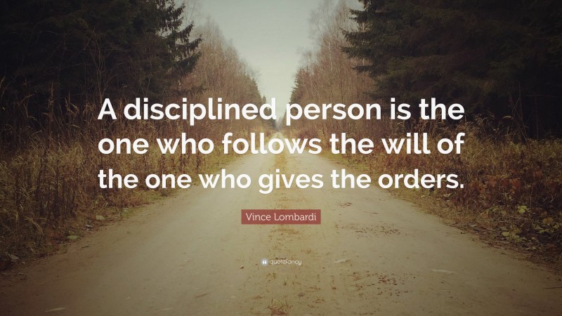 Vince Lombardi Quote: “A disciplined person is the one who follows the will of the one who gives the orders.”