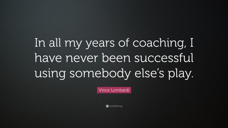 Vince Lombardi Quote: “In all my years of coaching, I have never been successful using somebody else’s play.”