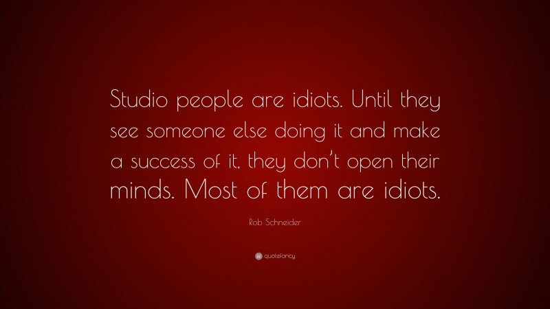 Rob Schneider Quote: “Studio people are idiots. Until they see someone else doing it and make a success of it, they don’t open their minds. Most of them are idiots.”