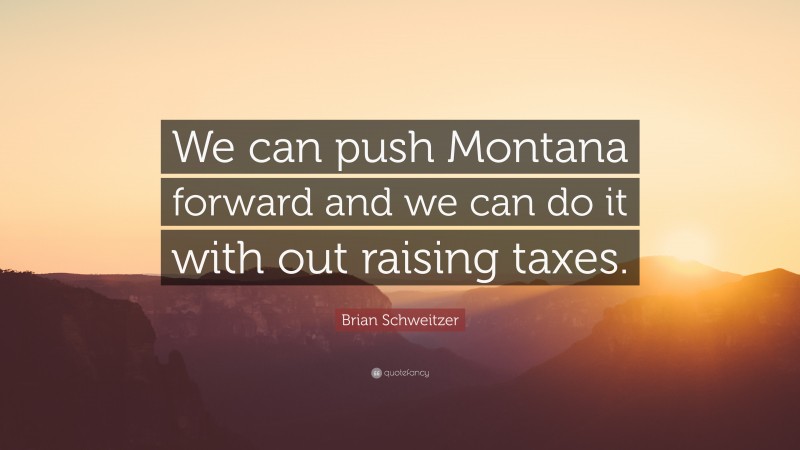 Brian Schweitzer Quote: “We can push Montana forward and we can do it with out raising taxes.”