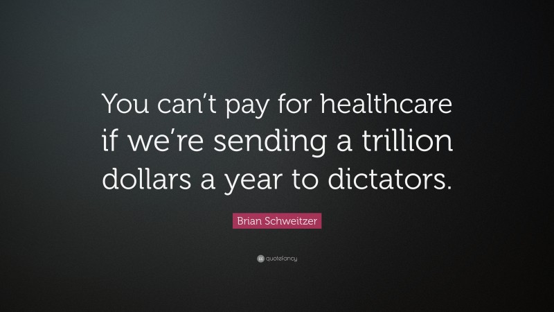 Brian Schweitzer Quote: “You can’t pay for healthcare if we’re sending a trillion dollars a year to dictators.”
