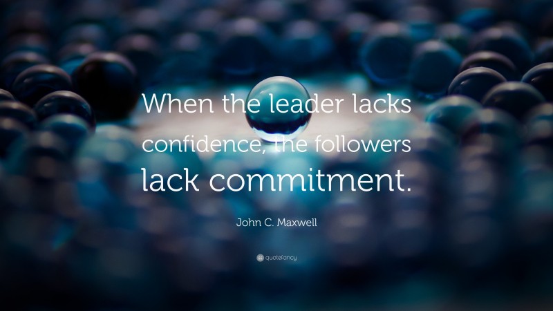 John C. Maxwell Quote: “When the leader lacks confidence, the followers lack commitment.”