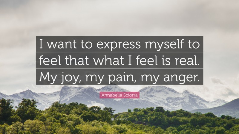 Annabella Sciorra Quote: “I want to express myself to feel that what I feel is real. My joy, my pain, my anger.”