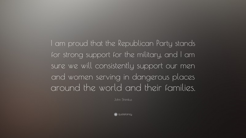 John Shimkus Quote: “I am proud that the Republican Party stands for strong support for the military, and I am sure we will consistently support our men and women serving in dangerous places around the world and their families.”