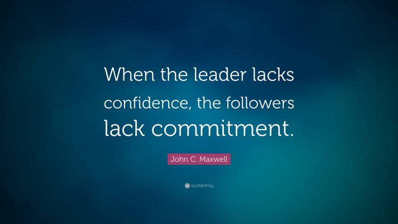 John C. Maxwell Quote: “When the leader lacks confidence, the followers lack commitment.”