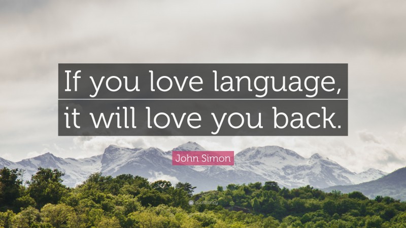 John Simon Quote: “If you love language, it will love you back.”