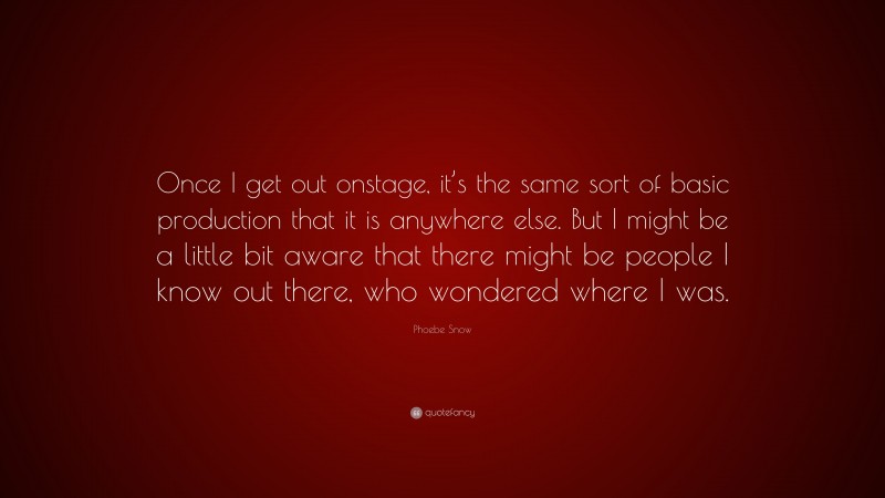 Phoebe Snow Quote: “Once I get out onstage, it’s the same sort of basic production that it is anywhere else. But I might be a little bit aware that there might be people I know out there, who wondered where I was.”
