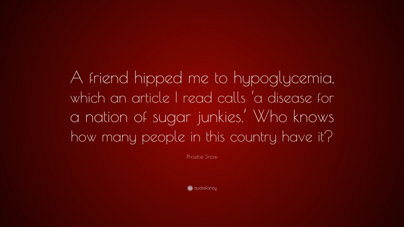 Phoebe Snow Quote: “A friend hipped me to hypoglycemia, which an article I read calls ‘a disease for a nation of sugar junkies.’ Who knows how many people in this country have it?”