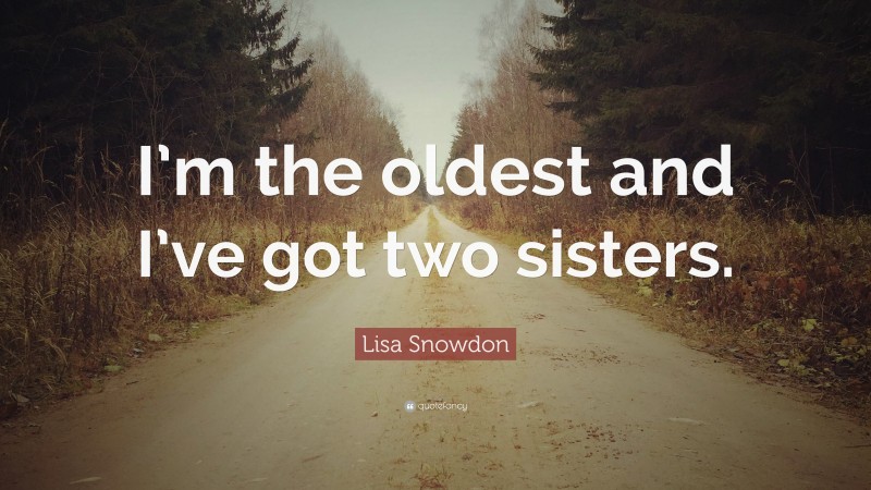Lisa Snowdon Quote: “I’m the oldest and I’ve got two sisters.”