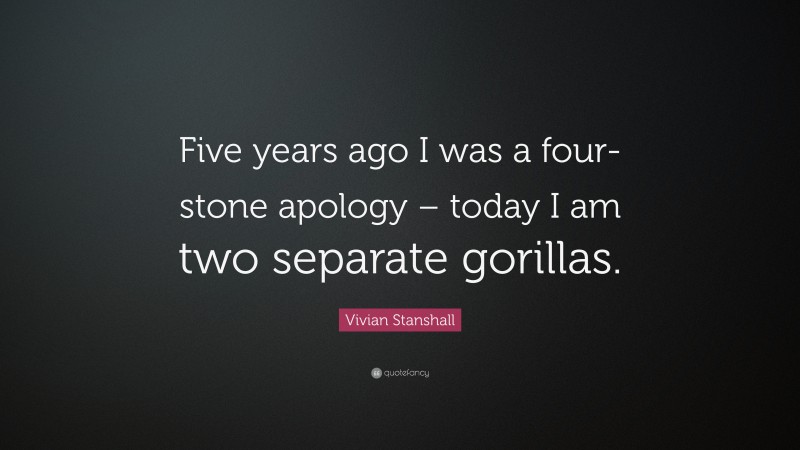Vivian Stanshall Quote: “Five years ago I was a four-stone apology – today I am two separate gorillas.”