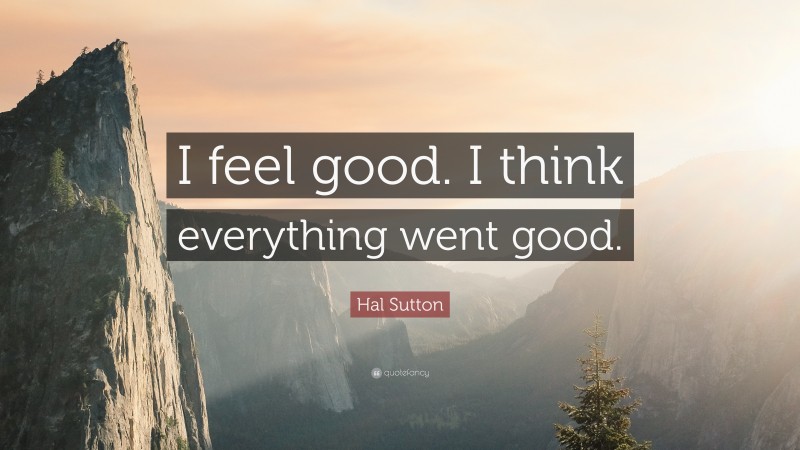 Hal Sutton Quote: “I feel good. I think everything went good.”