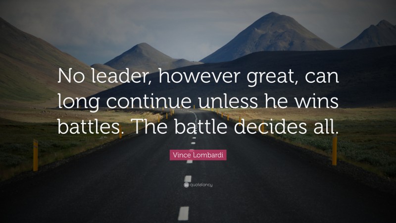 Vince Lombardi Quote: “No leader, however great, can long continue unless he wins battles. The battle decides all.”