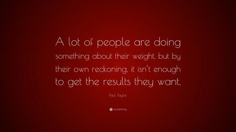 Paul Taylor Quote: “A lot of people are doing something about their weight, but by their own reckoning, it isn’t enough to get the results they want.”