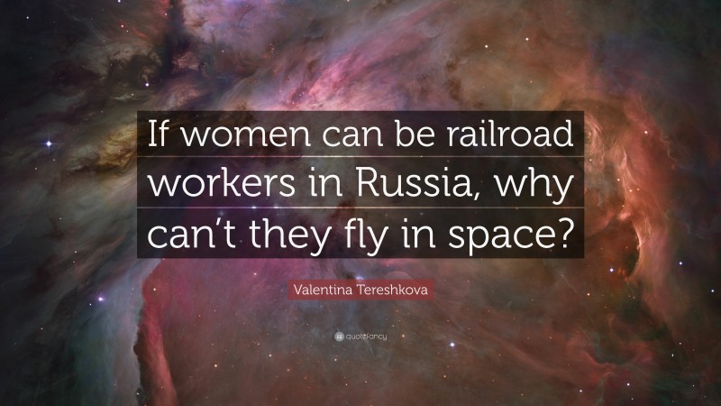 Valentina Tereshkova Quote: “If women can be railroad workers in Russia, why can’t they fly in space?”