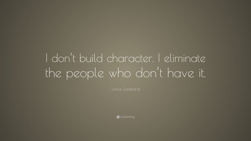 Vince Lombardi Quote: “I don’t build character. I eliminate the people who don’t have it.”